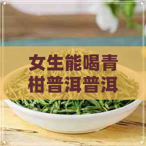 女生能喝青柑普洱普洱茶吗