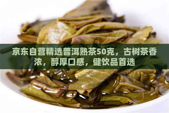 京东自营精选普洱熟茶50克，古树茶香浓，醇厚口感，健饮品首选