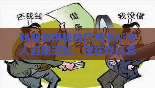 我朋友用我的信用卡帮他人逾期还款，现在我该怎么办？