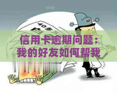 信用卡逾期问题：我的好友如何帮我处理，我应该怎么做？