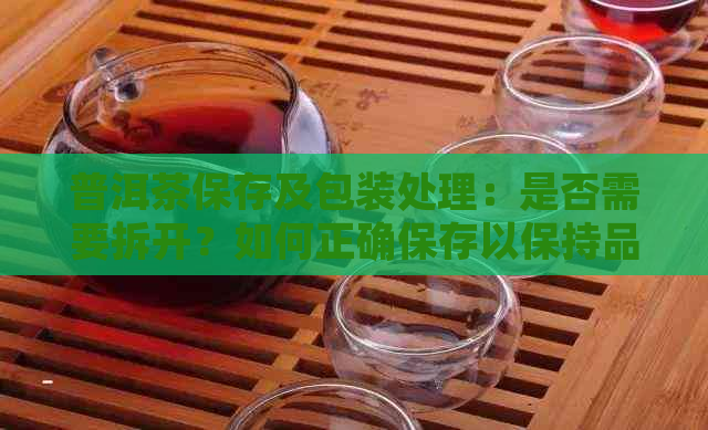 普洱茶保存及包装处理：是否需要拆开？如何正确保存以保持品质？