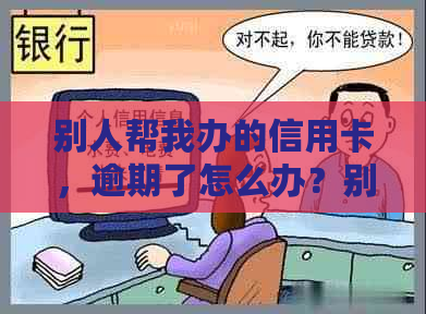 别人帮我办的信用卡，逾期了怎么办？别人办信用卡逾期留我的电话有影响吗？