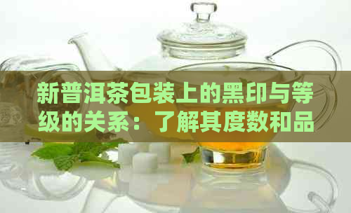 新普洱茶包装上的黑印与等级的关系：了解其度数和品质标准