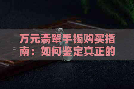 万元翡翠手镯购买指南：如何鉴定真正的高品质翡翠？