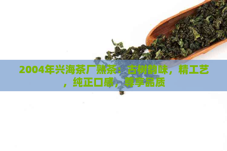 2004年兴海茶厂熟茶：古树韵味，精工艺，纯正口感，尊享品质