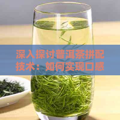 深入探讨普洱茶拼配技术：如何实现口感与风味的完美融合？