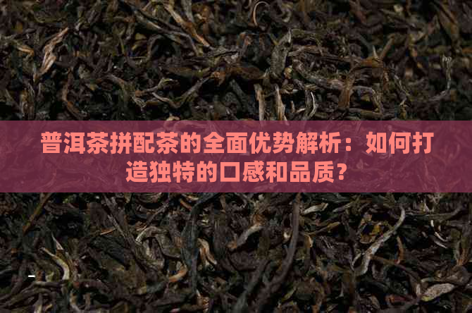 普洱茶拼配茶的全面优势解析：如何打造独特的口感和品质？