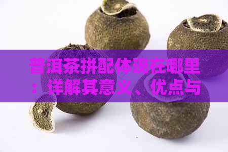 普洱茶拼配体现在哪里：详解其意义、优点与工艺