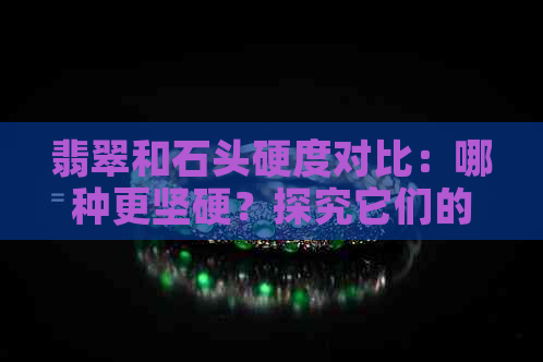 翡翠和石头硬度对比：哪种更坚硬？探究它们的物理特性和耐久性