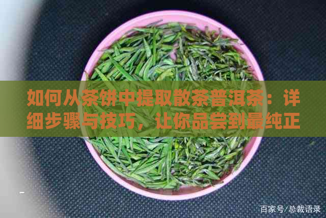 如何从茶饼中提取散茶普洱茶：详细步骤与技巧，让你品尝到最纯正的茶香