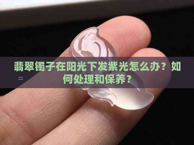 翡翠镯子在阳光下发紫光怎么办？如何处理和保养？