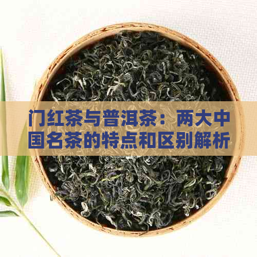 门红茶与普洱茶：两大中国名茶的特点和区别解析