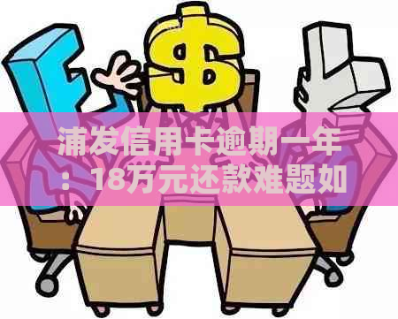 浦发信用卡逾期一年：18万元还款难题如何解决？