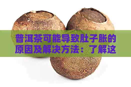 普洱茶可能导致肚子胀的原因及解决方法：了解这些，喝茶更放心