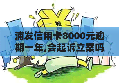 浦发信用卡8000元逾期一年,会起诉立案吗-浦发信用卡8000元逾期一年,会起诉立案吗