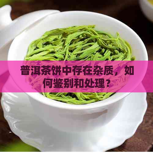 普洱茶饼中存在杂质，如何鉴别和处理？