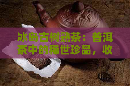 冰岛古树熟茶：普洱茶中的稀世珍品，收藏价值如何？