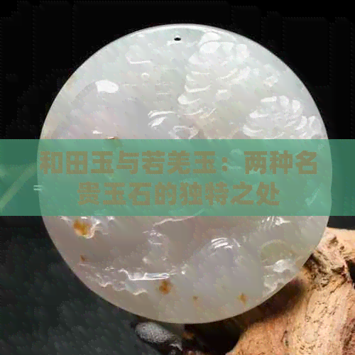 和田玉与若羌玉：两种名贵玉石的独特之处