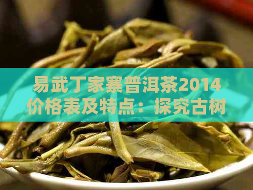 易武丁家寨普洱茶2014价格表及特点：探究古树茶价值