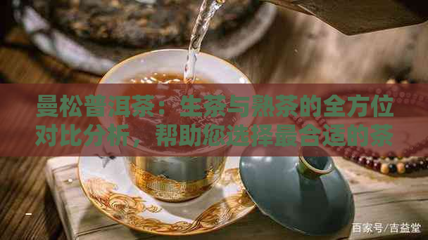 曼松普洱茶：生茶与熟茶的全方位对比分析，帮助您选择最合适的茶叶种类