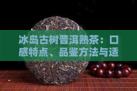 冰岛古树普洱熟茶：口感特点、品鉴方法与适合搭配的食品全面解析