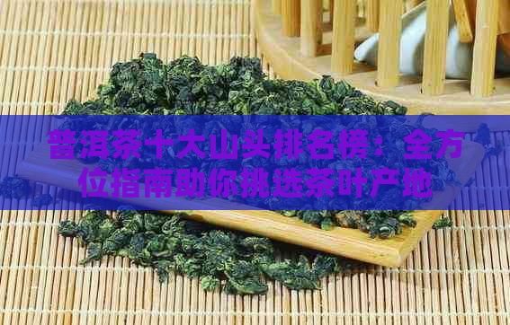 普洱茶十大山头排名榜：全方位指南助你挑选茶叶产地