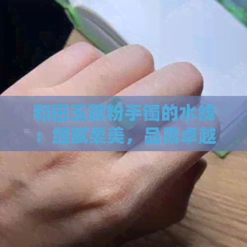 和田玉藕粉手镯的水线：细腻柔美，品质卓越，尽显女性魅力