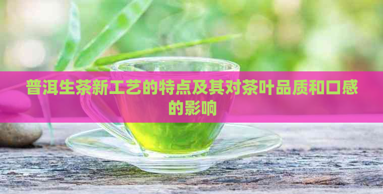 普洱生茶新工艺的特点及其对茶叶品质和口感的影响