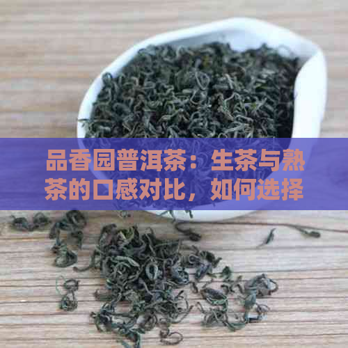 品香园普洱茶：生茶与熟茶的口感对比，如何选择更适合自己口味的茶叶？