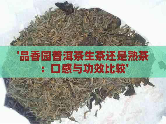 '品香园普洱茶生茶还是熟茶：口感与功效比较'