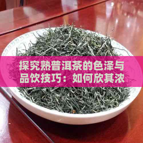 探究熟普洱茶的色泽与品饮技巧：如何欣其浓风味？