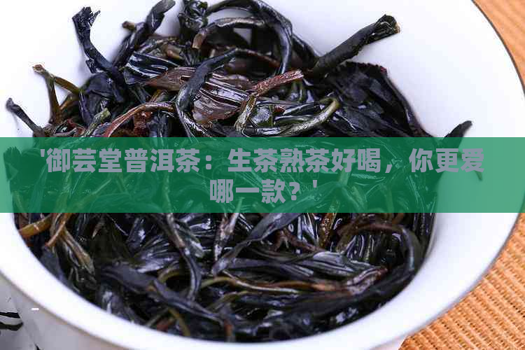 '御芸堂普洱茶：生茶熟茶好喝，你更爱哪一款？'