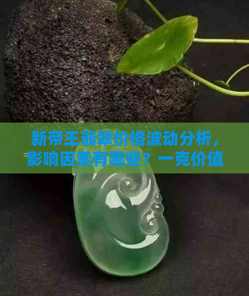 新帝王翡翠价格波动分析，影响因素有哪些？一克价值是多少？