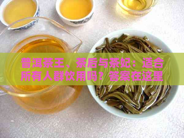 普洱茶王、茶后与茶妃：适合所有人群饮用吗？答案在这里！