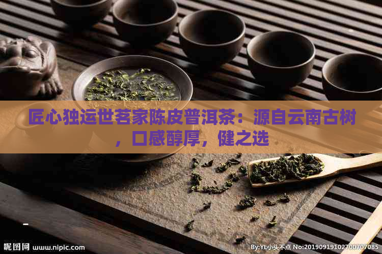 匠心独运世茗家陈皮普洱茶：源自云南古树，口感醇厚，健之选