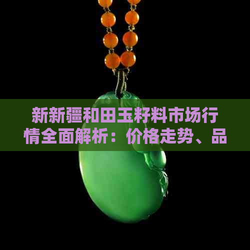 新新疆和田玉籽料市场行情全面解析：价格走势、品质评价与投资建议