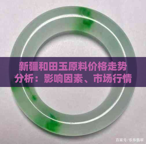 新疆和田玉原料价格走势分析：影响因素、市场行情及投资前景全解析