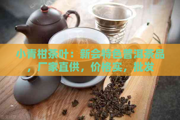 小青柑茶叶：新会特色普洱茶品，厂家直供，价格实，批发