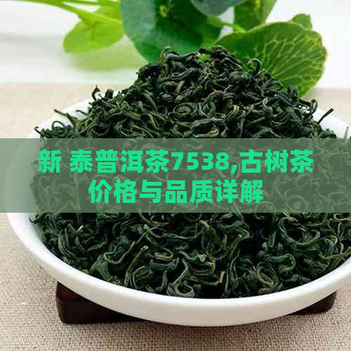 新 泰普洱茶7538,古树茶价格与品质详解