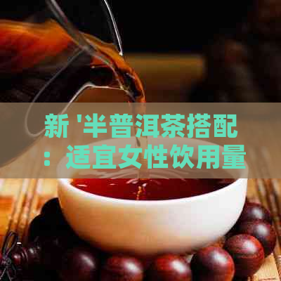 新 '半普洱茶搭配：适宜女性饮用量，是否相宜？'