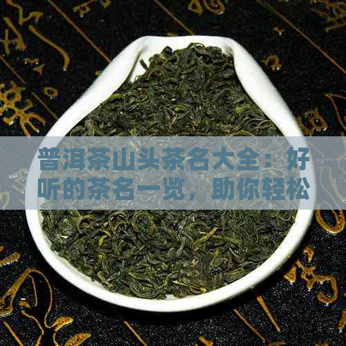 普洱茶山头茶名大全：好听的茶名一览，助你轻松挑选心仪茶叶