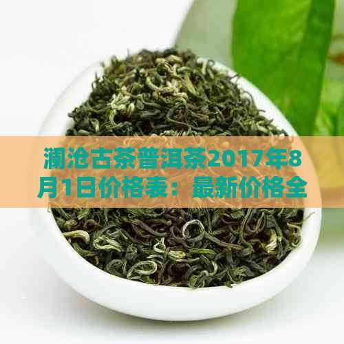 澜沧古茶普洱茶2017年8月1日价格表：最新价格全解析