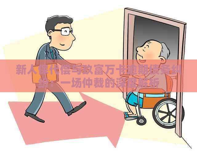 新人保代偿与玖富万卡逾期债务纠纷：一场仲裁的深度解析