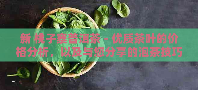 新 桃子寨普洱茶 - 优质茶叶的价格分析，以及与您分享的泡茶技巧