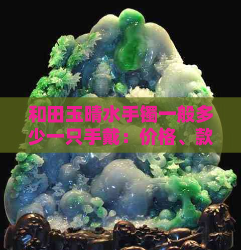 和田玉晴水手镯一般多少一只手戴：价格、款式与材料解析