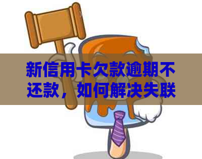 新信用卡欠款逾期不还款，如何解决失联问题并办理还款？