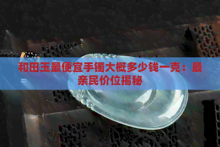 和田玉更便宜手镯大概多少钱一克：最亲民价位揭秘