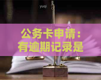 公务卡申请：有逾期记录是否会影响办理？