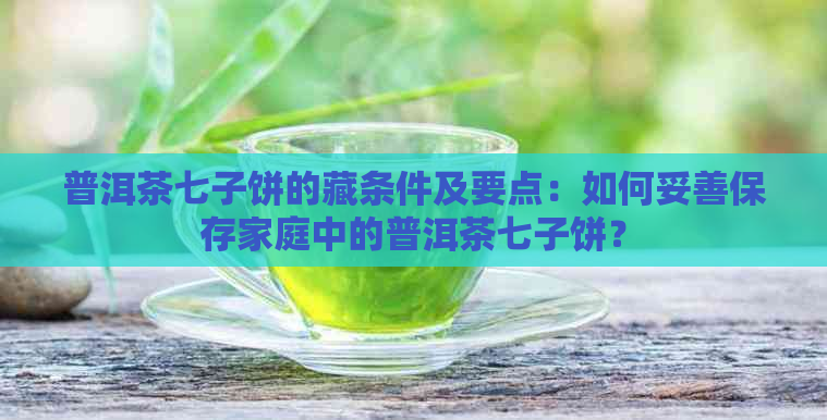 普洱茶七子饼的藏条件及要点：如何妥善保存家庭中的普洱茶七子饼？