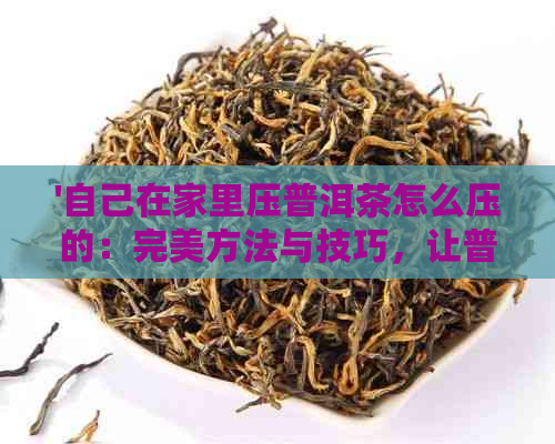 '自己在家里压普洱茶怎么压的：完美方法与技巧，让普洱茶更好喝更易饮'